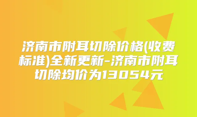 济南市附耳切除价格(收费标准)全新更新-济南市附耳切除均价为13054元