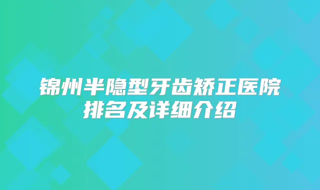 锦州半隐型牙齿矫正医院排名及详细介绍