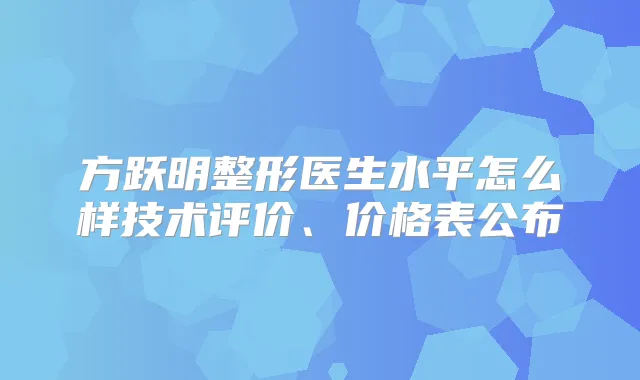 方跃明整形医生水平怎么样技术评价、价格表公布