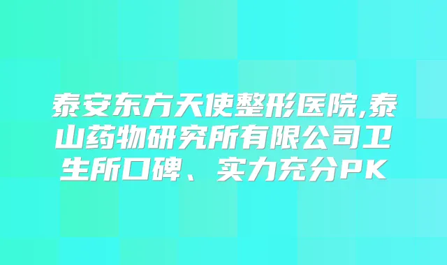 泰安东方天使整形医院,泰山药物研究所有限公司卫生所口碑、实力充分PK