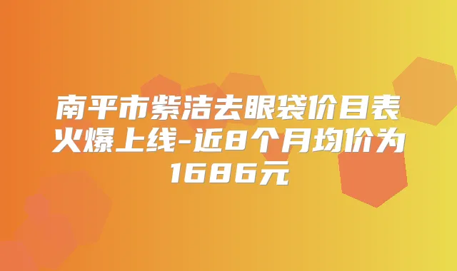 南平市紫洁去眼袋价目表火爆上线-近8个月均价为1686元