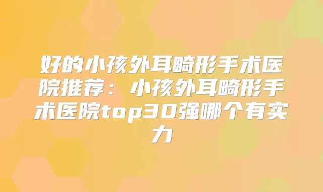 好的小孩外耳畸形手术医院推荐：小孩外耳畸形手术医院top30强哪个有实力