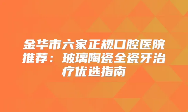金华市六家正规口腔医院推荐:玻璃陶瓷全瓷牙优选指南