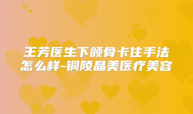 王芳医生下颌骨卡住手法怎么样-铜陵晶美医疗美容