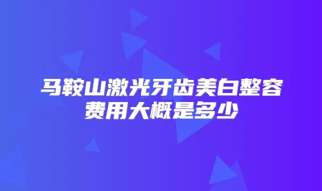 马鞍山激光牙齿美白整容费用大概是多少