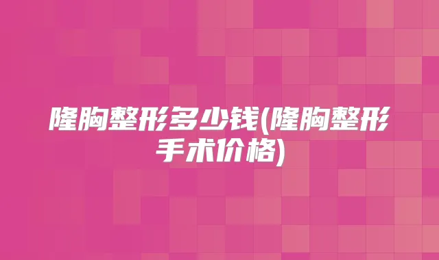 隆胸整形多少钱(隆胸整形手术价格)