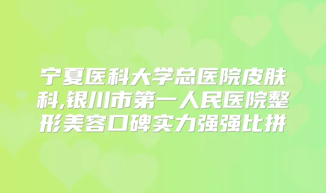 宁夏医科大学总医院皮肤科,银川市第一人民医院整形美容口碑实力强强比拼
