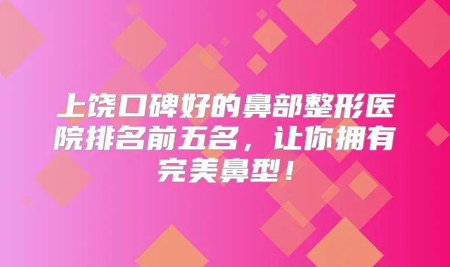 上饶口碑好的鼻部整形医院排名前五名，让你拥有鼻型！