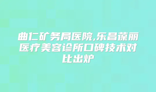 title="曲仁矿务局医院,乐昌葆丽医疗美容诊所口碑技术对比出炉"