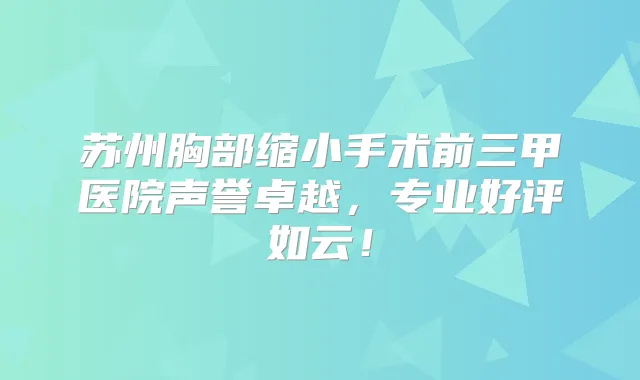 苏州胸部缩小手术前三甲医院声誉卓越，专业好评如云！