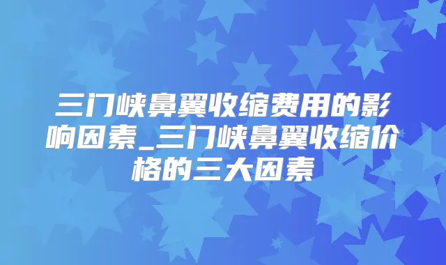 三门峡鼻翼收缩费用的影响因素_三门峡鼻翼收缩价格的三大因素