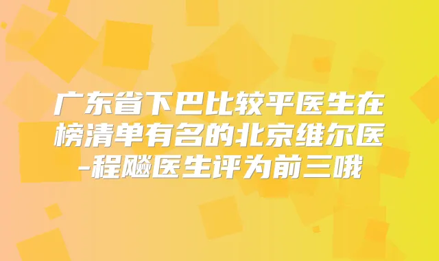广东省下巴比较平医生在榜清单有名的北京维尔医-程飚医生评为前三哦