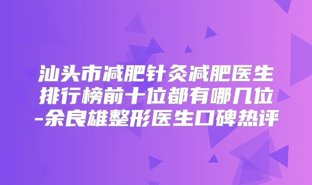 汕头市减肥针灸减肥医生排行榜前十位都有哪几位-余良雄整形医生口碑热评