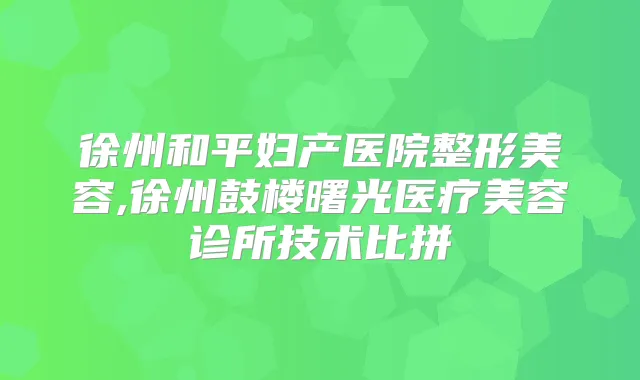 徐州和平妇产医院整形美容,徐州鼓楼曙光医疗美容诊所技术比拼