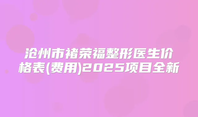 沧州市褚荣福整形医生价格表(费用)2025项目全新