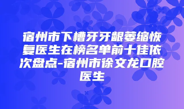 宿州市下槽牙牙龈萎缩恢复医生在榜名单前十佳依次盘点-宿州市徐文龙口腔医生