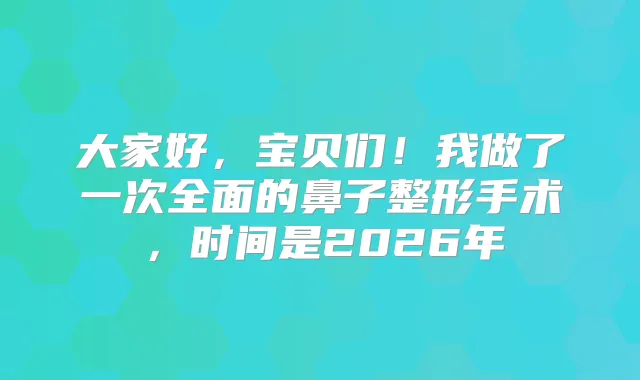 大家好,宝贝们!我做了一次全面的鼻子整形手术,时间是2026年