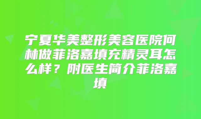宁夏华美整形美容医院何林做菲洛嘉填充怎么样？附医生简介菲洛嘉填