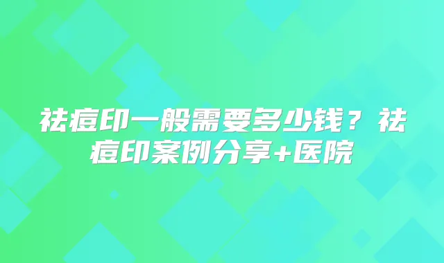 祛痘印一般需要多少钱？祛痘印案例分享+医院