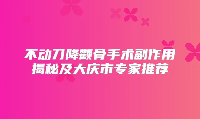 不动刀降颧骨手术副作用揭秘及大庆市专家推荐