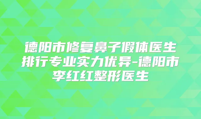 德阳市修复鼻子假体医生排行专业实力优异-德阳市李红红整形医生