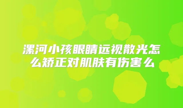 漯河小孩眼睛远视散光怎么矫正对肌肤有伤害么