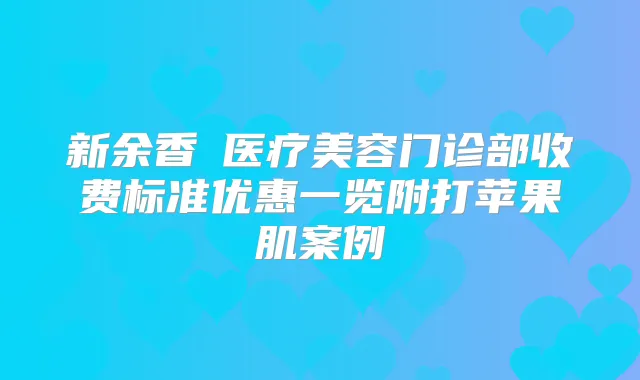 新余香溋医疗美容门诊部收费标准优惠一览附打苹果肌案例