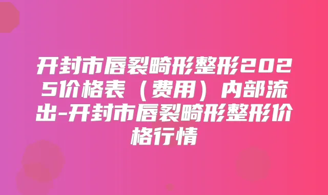 开封市唇裂畸形整形2025价格表(费用)内部流出-开封市唇裂畸形整形价格行情