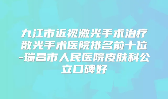 九江市近视激光手术散光手术医院排名前十位-瑞昌市人民医院皮肤科公立口碑好