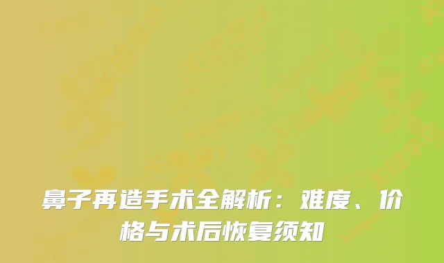 鼻子再造手术全解析：难度、价格与术后恢复须知