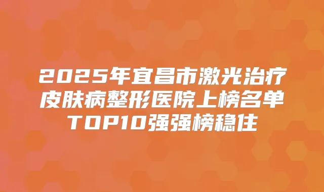 2025年宜昌市激光皮肤病整形医院上榜名单TOP10强强榜稳住