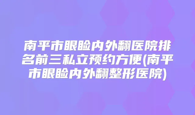 南平市眼睑内外翻医院排名前三私立预约方便(南平市眼睑内外翻整形医院)