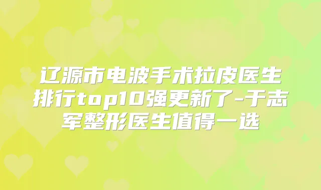 辽源市电波手术拉皮医生排行top10强更新了-于志军整形医生值得一选