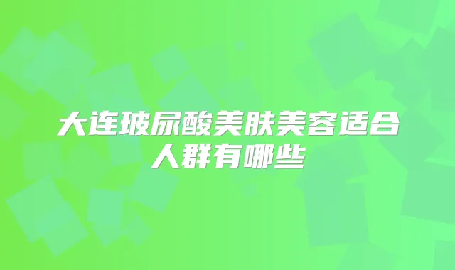 大连玻尿酸美肤美容适合人群有哪些