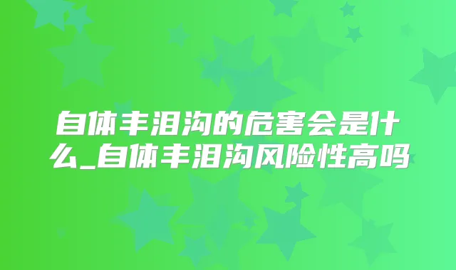 自体丰泪沟的危害会是什么_自体丰泪沟风险性高吗