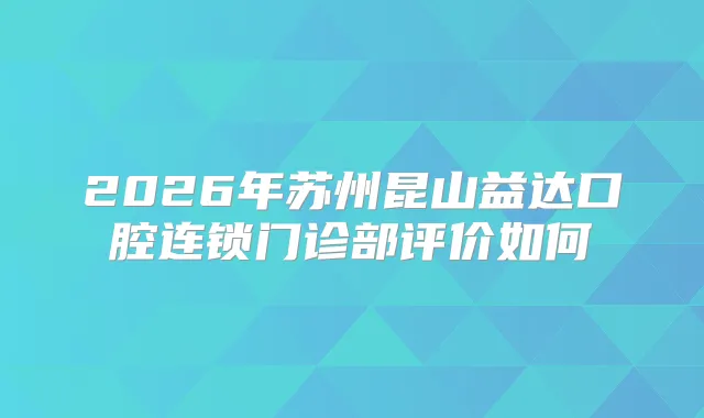 2026年苏州昆山益达口腔连锁门诊部评价如何
