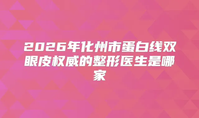 2026年化州市蛋白线双眼皮的整形医生是哪家