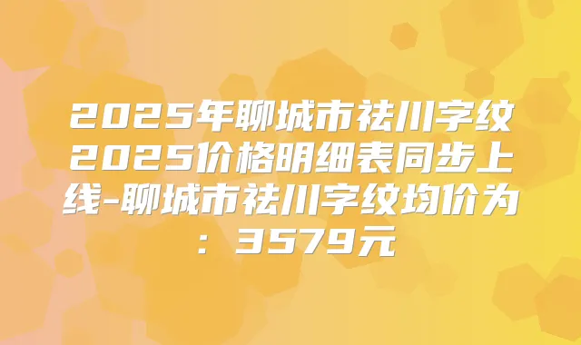 2025年聊城市祛川字纹2025价格明细表同步上线-聊城市祛川字纹均价为：3579元