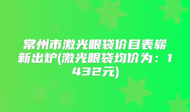常州市激光眼袋价目表崭新出炉(激光眼袋均价为：1432元)