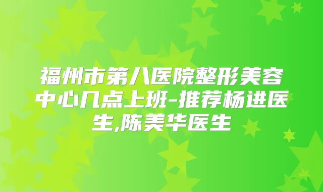 福州市第八医院整形美容中心几点上班-推荐杨进医生,陈美华医生