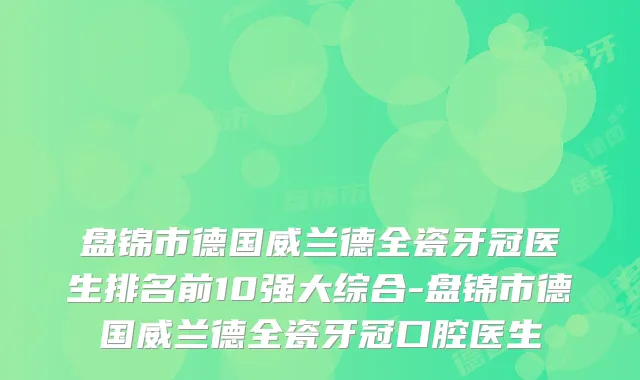 盘锦市德国威兰德全瓷牙冠医生排名前10强大综合-盘锦市德国威兰德全瓷牙冠口腔医生