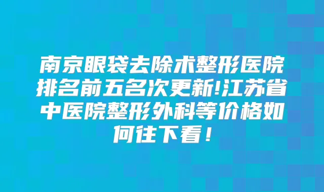 南京眼袋去除术整形医院排名前五名次更新!江苏省中医院整形外科等价格如何往下看！