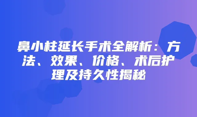 鼻小柱延长手术全解析：方法、效果、价格、术后护理及持久性揭秘