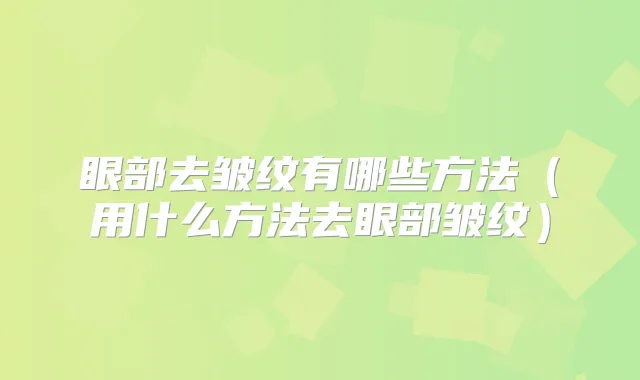 眼部去皱纹有哪些方法(用什么方法去眼部皱纹)