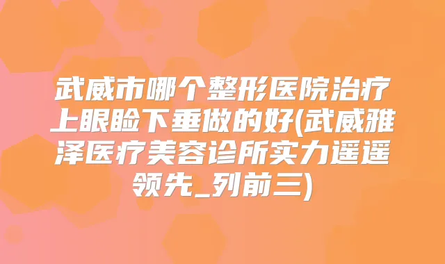 武威市哪个整形医院上眼睑下垂做的好(武威雅泽医疗美容诊所实力遥遥领先_列前三)