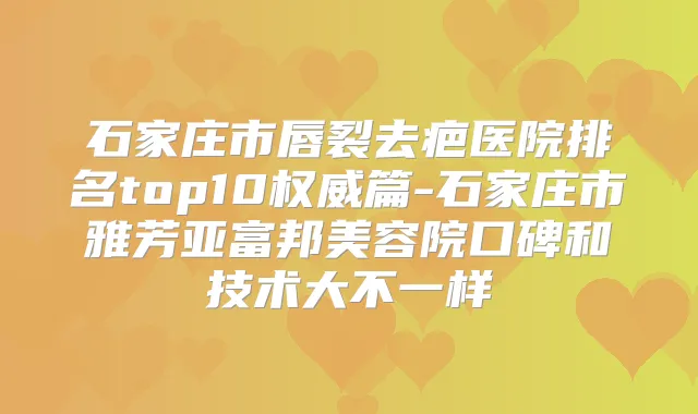石家庄市唇裂去疤医院排名top10篇-石家庄市雅芳亚富邦美容院口碑和技术大不一样