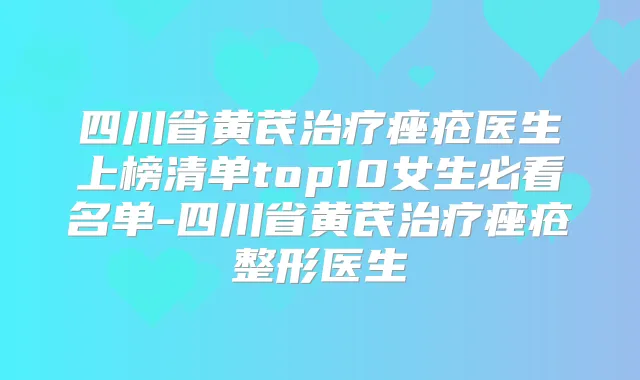 四川省黄芪痤疮医生上榜清单top10女生必看名单-四川省黄芪痤疮整形医生