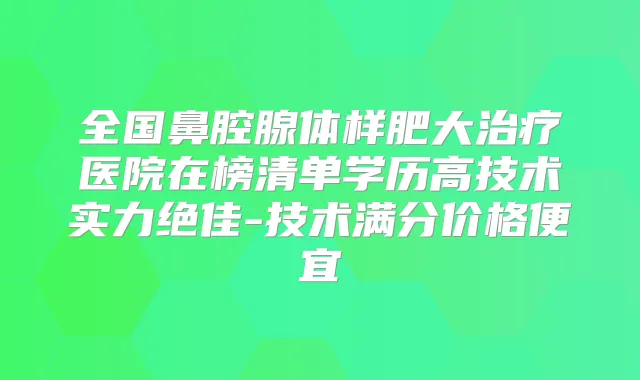 全国鼻腔腺体样肥大医院在榜清单学历高技术实力-技术满分价格便宜