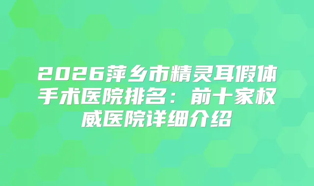 2026萍乡市假体手术医院排名：前十家医院详细介绍