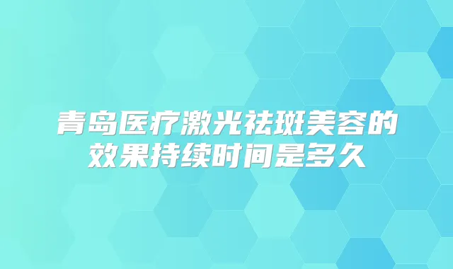 青岛医疗激光祛斑美容的效果持续时间是多久